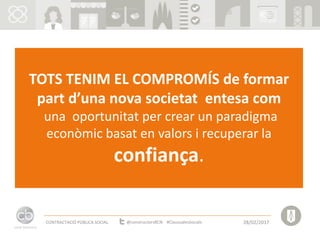 TOTS TENIM EL COMPROMÍS de formar
part d’una nova societat entesa com
una oportunitat per crear un paradigma
econòmic basat en valors i recuperar la
confiança.
CONTRACTACIÓ PÚBLICA SOCIAL 28/02/2017@constructorsBCN #ClausualesSocials
 