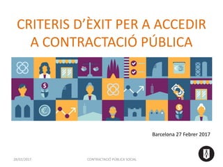 CRITERIS D’ÈXIT PER A ACCEDIR
A CONTRACTACIÓ PÚBLICA
Barcelona 27 Febrer 2017
28/02/2017 CONTRACTACIÓ PÚBLICA SOCIAL
 