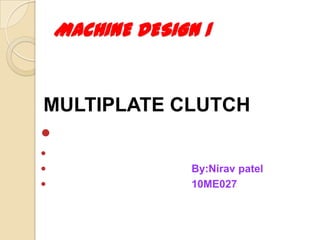 MULTIPLATE CLUTCH


 By:Nirav patel
 10ME027
MACHINE DESIGN 1
 