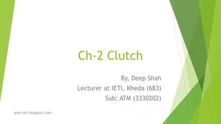 Ch-2 Clutch
By, Deep Shah
Lecturer at IETI, Kheda (683)
Sub: ATM (3330202)
auto-ieti.blogspot.com
 
