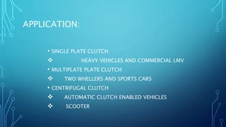 APPLICATION:
• SINGLE PLATE CLUTCH
 HEAVY VEHICLES AND COMMERCIAL LMV
• MULTIPLATE PLATE CLUTCH
 TWO WHELLERS AND SPORTS CARS
• CENTRIFUGAL CLUTCH
 AUTOMATIC CLUTCH ENABLED VEHICLES
 SCOOTER
 