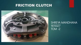 FRICTION CLUTCH
SHREYA MANDHANA
1615027
TOM -2
 