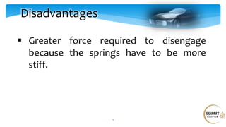 13
Disadvantages
 Greater force required to disengage
because the springs have to be more
stiff.
 
