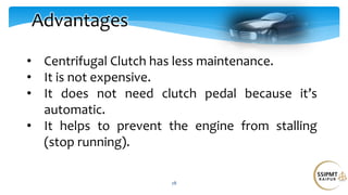 28
Advantages
• Centrifugal Clutch has less maintenance.
• It is not expensive.
• It does not need clutch pedal because it’s
automatic.
• It helps to prevent the engine from stalling
(stop running).
 