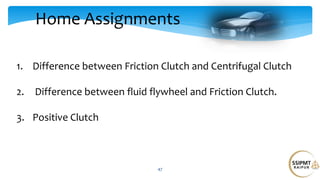 Home Assignments
47
1. Difference between Friction Clutch and Centrifugal Clutch
2. Difference between fluid flywheel and Friction Clutch.
3. Positive Clutch
 