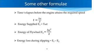 66
 Time t elapses before the engine attains the required speed
𝑡 =
𝐼𝜔
𝑇
 Energy Supplied E1 = T𝜔t
 Energy of Flywheel E2 =
𝐼𝜔2
2
 Energy loss during slipping = E1 – E2
Some other formulae
 