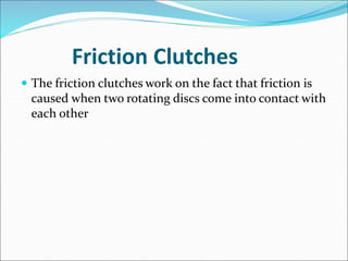 Friction Clutches
 The friction clutches work on the fact that friction is
caused when two rotating discs come into contact with
each other
 