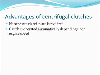 Advantages of centrifugal clutches
 No separate clutch plate is required
 Clutch is operated automatically depending upon
engine speed
 