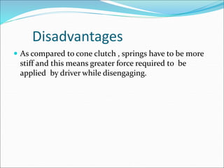 Disadvantages
 As compared to cone clutch , springs have to be more
stiff and this means greater force required to be
applied by driver while disengaging.
 