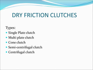DRY FRICTION CLUTCHES
Types:
 Single Plate clutch
 Multi plate clutch
 Cone clutch
 Semi-centrifugal clutch
 Centrifu...