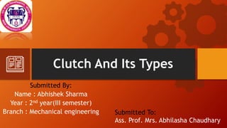 Clutch And Its Types
Submitted By:
Name : Abhishek Sharma
Year : 2nd year(III semester)
Branch : Mechanical engineering Submitted To:
Ass. Prof. Mrs. Abhilasha Chaudhary
 