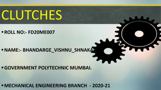CLUTCHES
ROLL NO:- FD20ME007
NAME:- BHANDARGE_VISHNU_SHNAKAR
GOVERNMENT POLYTECHNIC MUMBAI.
MECHANICAL ENGINEERING BRANCH - 2020-21
 