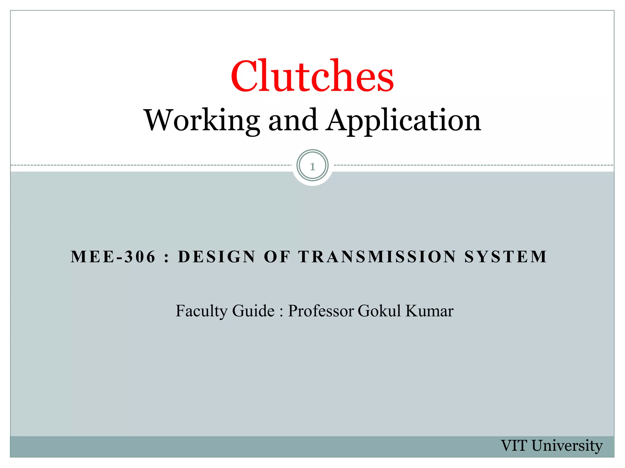 MEE-306 : DESIGN OF TRANSMISSION SYSTEM
Clutches
Working and Application
Faculty Guide : Professor Gokul Kumar
1
VIT University
 