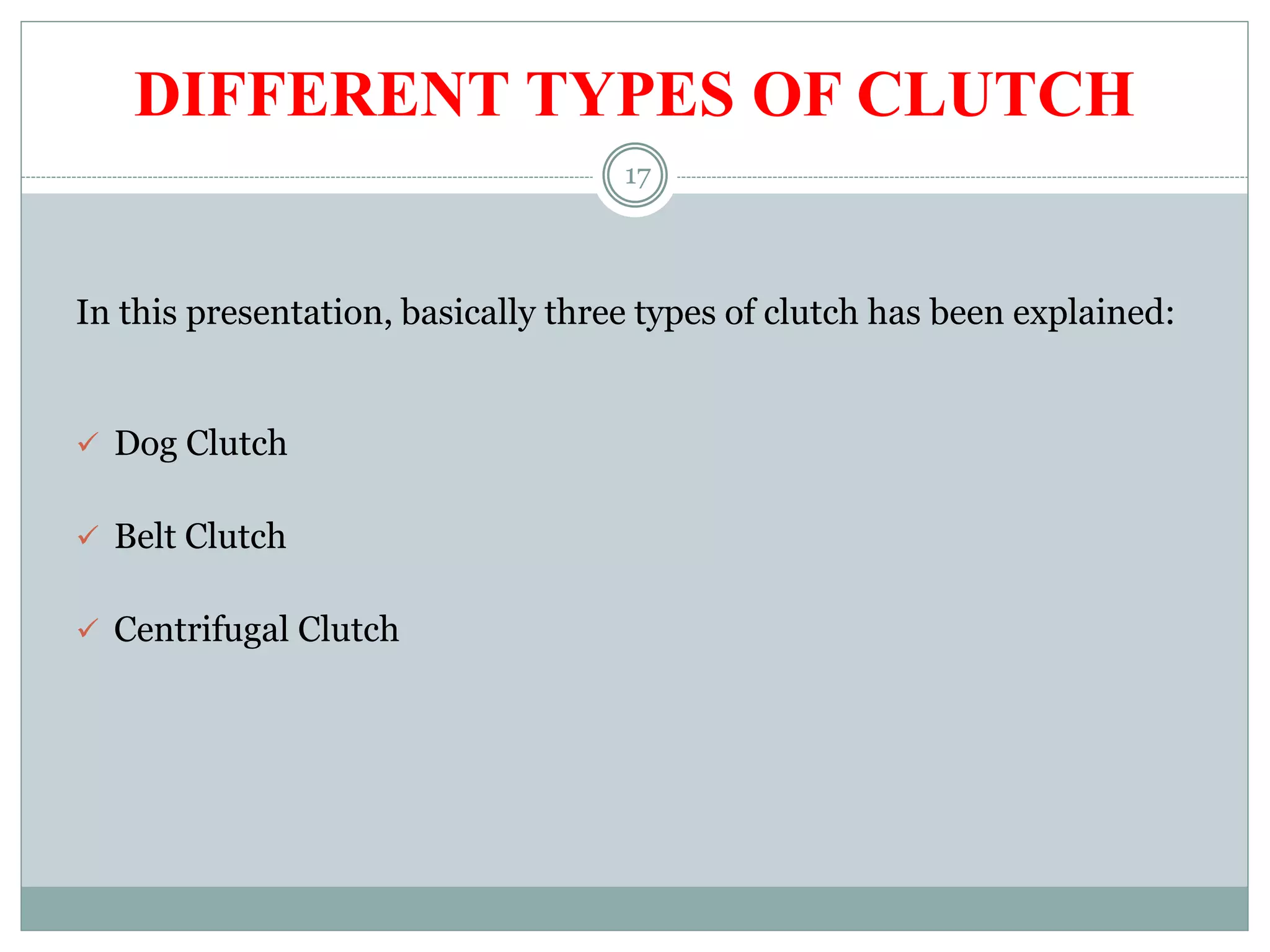 17
DIFFERENT TYPES OF CLUTCH
In this presentation, basically three types of clutch has been explained:
 Dog Clutch
 Belt Clutch
 Centrifugal Clutch
 
