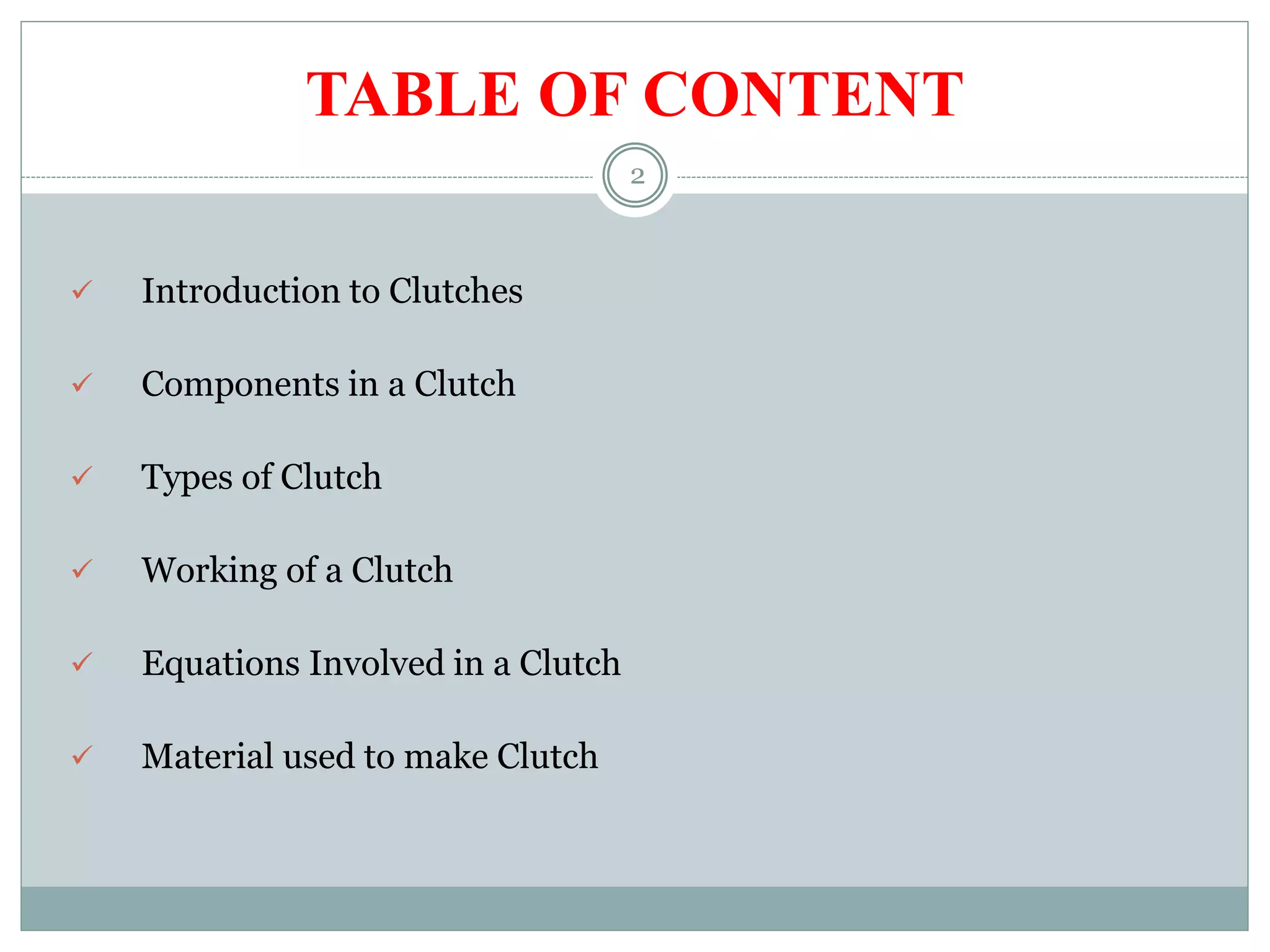 TABLE OF CONTENT
 Introduction to Clutches
 Components in a Clutch
 Types of Clutch
 Working of a Clutch
 Equations Involved in a Clutch
 Material used to make Clutch
2
 