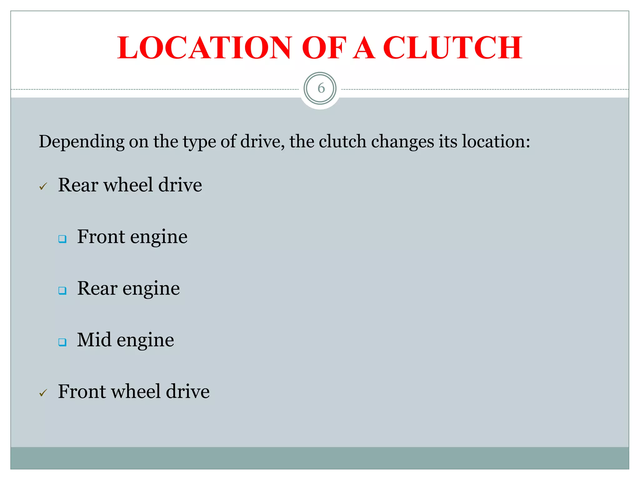 6
LOCATION OF A CLUTCH
Depending on the type of drive, the clutch changes its location:
 Rear wheel drive
 Front engine
 Rear engine
 Mid engine
 Front wheel drive
 