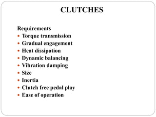 CLUTCHES
Requirements
 Torque transmission
 Gradual engagement
 Heat dissipation
 Dynamic balancing
 Vibration damping
 Size
 Inertia
 Clutch free pedal play
 Ease of operation
 