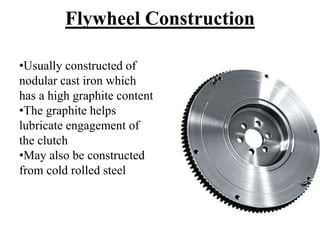 Flywheel Construction
•Usually constructed of
nodular cast iron which
has a high graphite content
•The graphite helps
lubricate engagement of
the clutch
•May also be constructed
from cold rolled steel
 