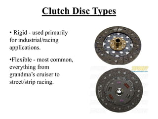 Clutch Disc Types
• Rigid - used primarily
for industrial/racing
applications.
•Flexible - most common,
everything from
grandma’s cruiser to
street/strip racing.
 