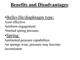 Benefits and Disadvantages:
•Belleville/diaphragm type:
•cost effective
•uniform engagement
•limited spring pressure
•Spring:
•unlimited pressure capabilities
•as springs wear, pressure may become
inconsistent
 