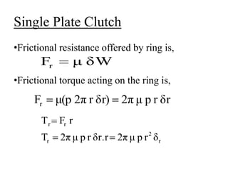 Single Plate Clutch
•Frictional resistance offered by ring is,
•Frictional torque acting on the ring is,
δW
μ
Fr 
δr
r
p
μ
2π
δr)
r
2π
μ(p
Fr 

r
2
r
r
r
δ
r
p
μ
2π
δr.r
r
p
μ
2π
T
r
F
T



 
