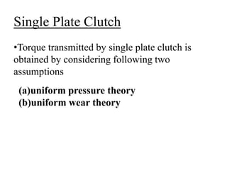 Single Plate Clutch
•Torque transmitted by single plate clutch is
obtained by considering following two
assumptions
(a)uniform pressure theory
(b)uniform wear theory
 