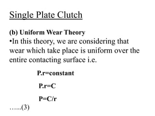 Single Plate Clutch
(b) Uniform Wear Theory
•In this theory, we are considering that
wear which take place is uniform over the
entire contacting surface i.e.
P.r=constant
P.r=C
P=C/r
…...(3)
 