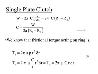 Single Plate Clutch
•We know that frictional torque acting on ring is,
……….(5)
…….(6)
   
 
2
1
2
1
R
R
R
R
2π
W
C
R
R
C
2
r
C
2π
W 1
2




 
δr
r
C
μ
2π
Τ
δr
r
r
C
μ
π
2
Τ
δr
r
p
μ
2π
Τ
r
2
r
2
r




 