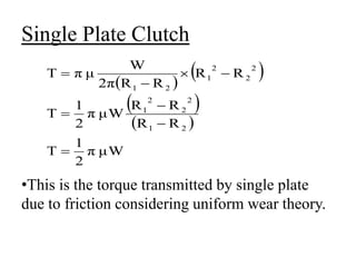 Single Plate Clutch
•This is the torque transmitted by single plate
due to friction considering uniform wear theory.
 
 
 
 
μW
π
2
1
Τ
R
R
R
R
μW
π
2
1
Τ
R
R
R
R
2π
W
μ
π
Τ
2
1
2
2
2
1
2
2
2
1
2
1








 