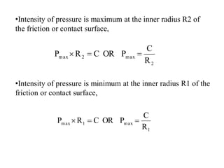 •Intensity of pressure is maximum at the inner radius R2 of
the friction or contact surface,
•Intensity of pressure is minimum at the inner radius R1 of the
friction or contact surface,
2
max
2
max
R
C
P
OR
C
R
P 


1
max
1
max
R
C
P
OR
C
R
P 


 