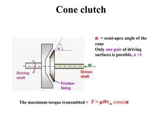 Cone clutch
α = semi-apex angle of the
cone
Only one pair of driving
surfaces is possible, n =1
The maximum torque transmitted = T = μWrm cosecα
 