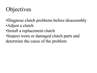 Objectives
•Diagnose clutch problems before disassembly
•Adjust a clutch
•Install a replacement clutch
•Inspect worn or damaged clutch parts and
determine the cause of the problem
 