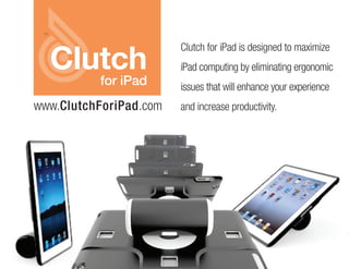 Clutch
                        Clutch for iPad is designed to maximize
                        iPad computing by eliminating ergonomic
     for iPad           issues that will enhance your experience
www.ClutchForiPad.com   and increase productivity.
 