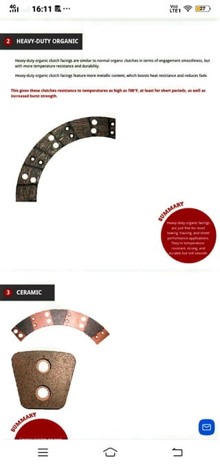 A116:11 YOP, 7)
LTET
2 HEAVY-DUTY ORGANIC
Heavy-duty organic clutch facings are similar to normal organic clutches in terms of engagement smoothness, but
with more temperature resistance and durability.
Heavy-duty organic clutch facings feature more metallic content, which boosts heat resistance and reduces fade.
This gives these clutches resistance to temperatures as high as 700°F, at least for short periods, as well as
increased burst strength.
sUMMARP
Heay-duty organic facingS
are just nne tor most
towing, hauling and street
performance applications.
hey re temperature
resistant, strong, and
durable but stll smooh
3 CERAMIC
sUMMAR
 