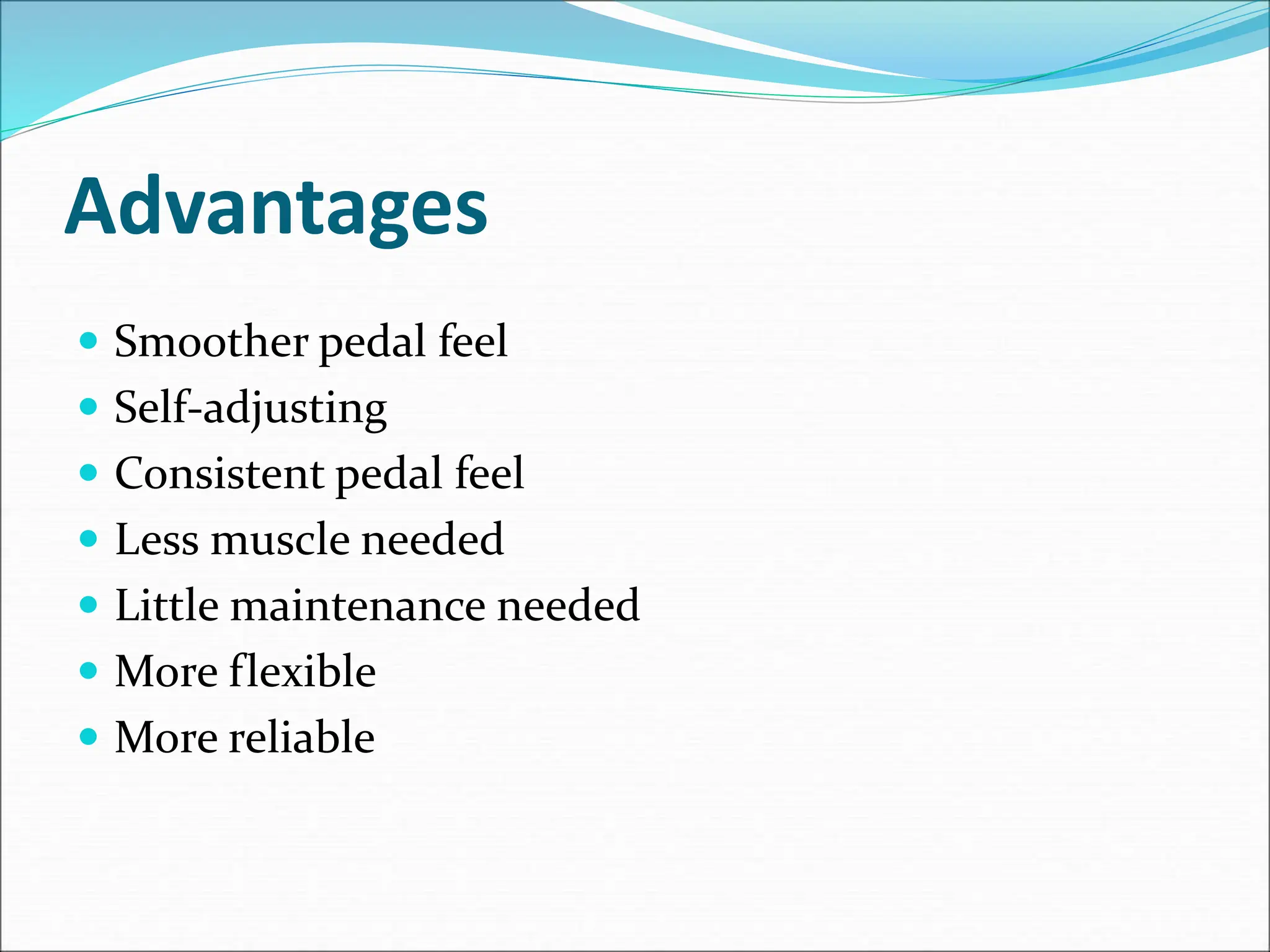 Advantages
 Smoother pedal feel
 Self-adjusting
 Consistent pedal feel
 Less muscle needed
 Little maintenance needed
 More flexible
 More reliable
 