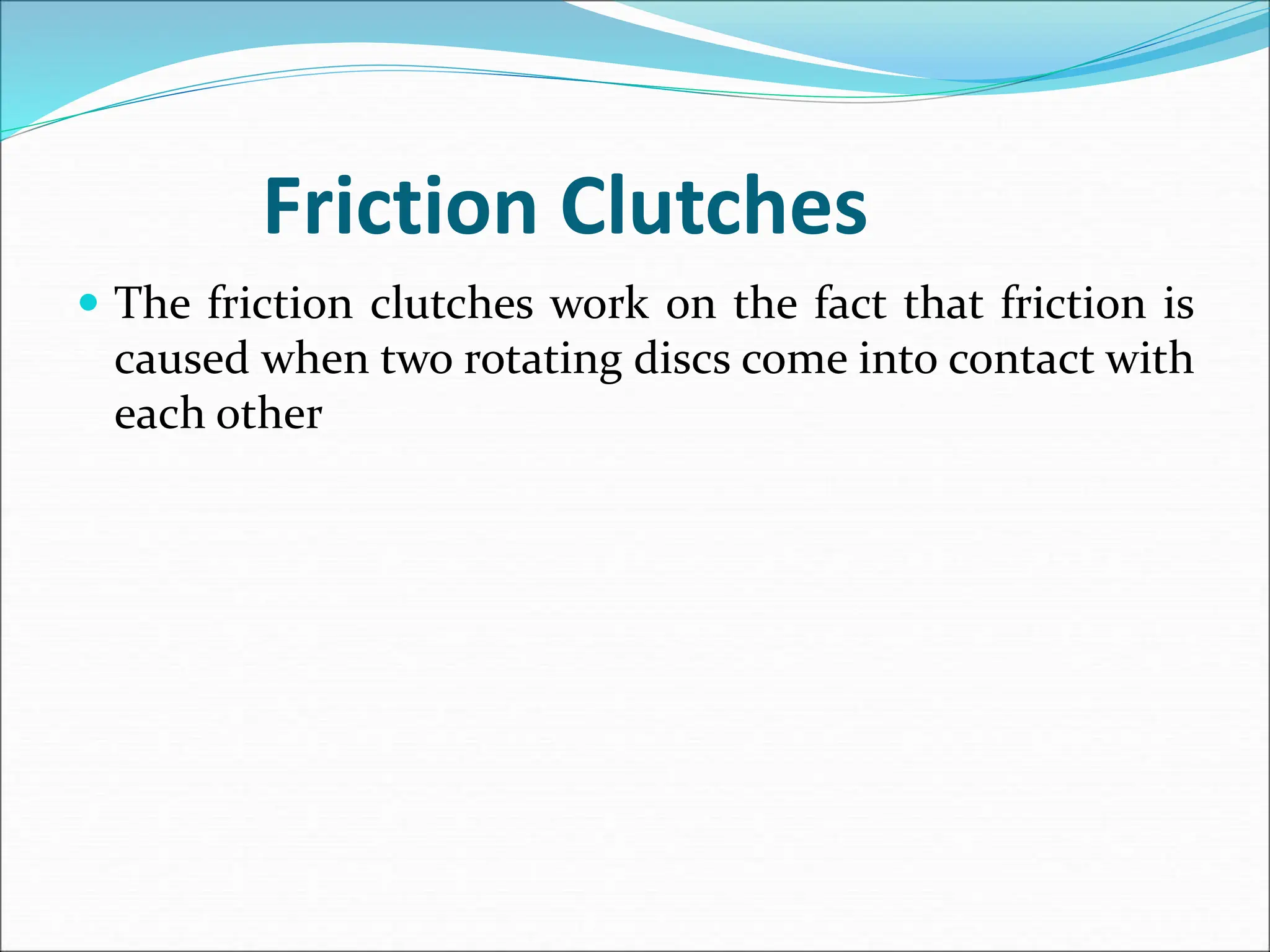 Friction Clutches
 The friction clutches work on the fact that friction is
caused when two rotating discs come into contact with
each other
 