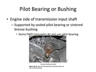 Pilot Bearing or Bushing
• Engine side of transmission input shaft
– Supported by sealed pilot bearing or sintered
bronze bushing
• Some FWD transaxles do not use pilot bearing
 