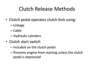 Clutch Release Methods
• Clutch pedal operates clutch fork using:
– Linkage
– Cable
– Hydraulic cylinders
• Clutch start switch
– Included on the clutch pedal
– Prevents engine from starting unless the clutch
pedal is depressed
 