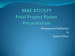 MAE 477/577Final Project Poster Presentation -Shreeganesh Sudhindra & Qaiser.J.Khan 