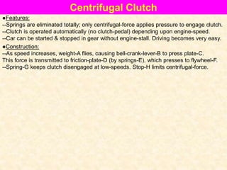Centrifugal Clutch
●Features:
--Springs are eliminated totally; only centrifugal-force applies pressure to engage clutch.
--Clutch is operated automatically (no clutch-pedal) depending upon engine-speed.
--Car can be started & stopped in gear without engine-stall. Driving becomes very easy.
●Construction:
--As speed increases, weight-A flies, causing bell-crank-lever-B to press plate-C.
This force is transmitted to friction-plate-D (by springs-E), which presses to flywheel-F.
--Spring-G keeps clutch disengaged at low-speeds. Stop-H limits centrifugal-force.
 
