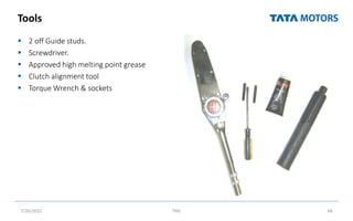 Tools
 2 off Guide studs.
 Screwdriver.
 Approved high melting point grease
 Clutch alignment tool
 Torque Wrench & sockets
7/26/2022 TML 68
 