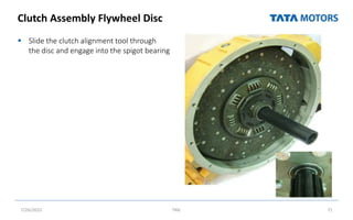 Clutch Assembly Flywheel Disc
 Slide the clutch alignment tool through
the disc and engage into the spigot bearing
7/26/2022 TML 71
 