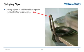 Shipping Clips
 Having tighten all 12 clutch mounting now
remove the four shipping clips.
7/26/2022 TML 75
 
