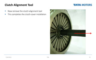 Clutch Alignment Tool
 Now remove the clutch alignment tool
 This completes the clutch cover installation
7/26/2022 TML 76
 