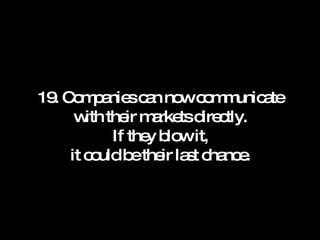 19. Companies can now communicate with their markets directly. If they blow it, it could be their last chance. 