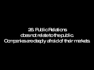 26. Public Relations does not relate to the public. Companies are deeply afraid of their markets. 