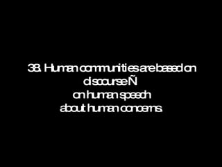 38. Human communities are based on discourse — on human speech about human concerns. 