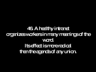 46. A healthy intranet organizes workers in many meanings of the word. Its effect is more radical than the agenda of any union. 