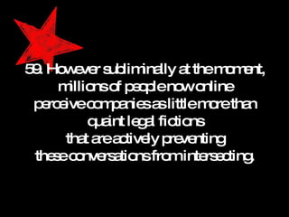 59. However subliminally at the moment, millions of people now online perceive companies as little more than quaint legal fictions that are actively preventing these conversations from intersecting. 