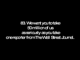 83. We want you to take 50 million of us  as seriously as you take one reporter from The Wall Street Journal. 